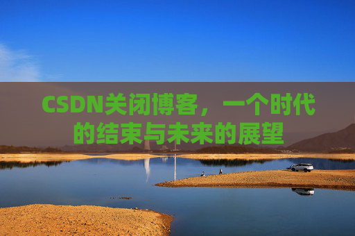 CSDN关闭博客，一个时代的结束与未来的展望